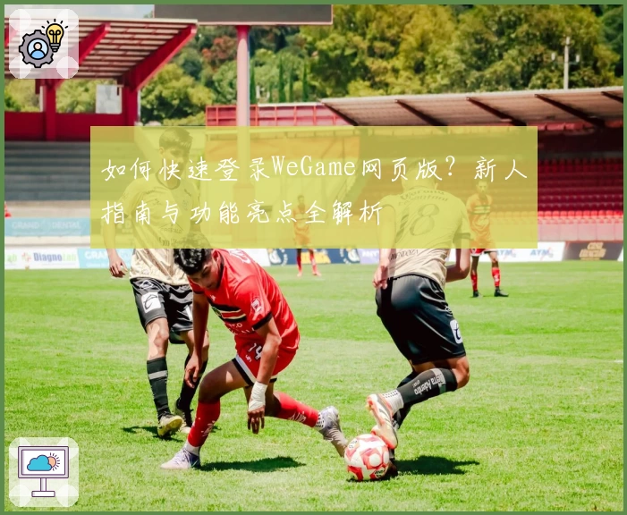 如何快速登录WeGame网页版？新人指南与功能亮点全解析