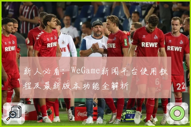 新人必看：WeGame新闻平台使用教程及最新版本功能全解析
