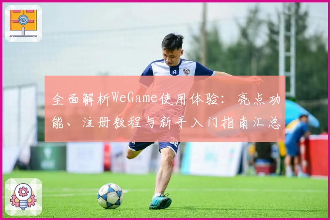 全面解析WeGame使用体验：亮点功能、注册教程与新手入门指南汇总
