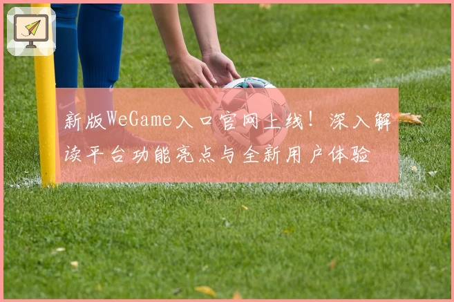 新版WeGame入口官网上线！深入解读平台功能亮点与全新用户体验