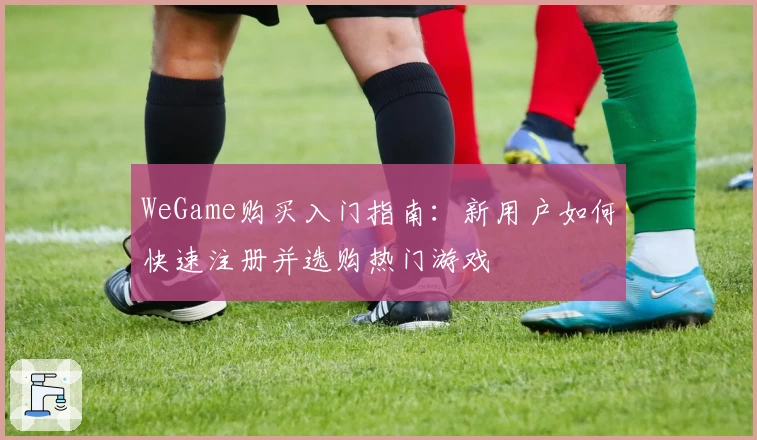 WeGame购买入门指南：新用户如何快速注册并选购热门游戏