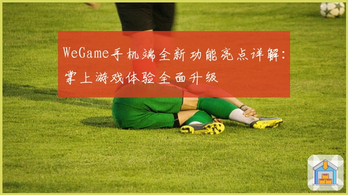 WeGame手机端全新功能亮点详解:掌上游戏体验全面升级