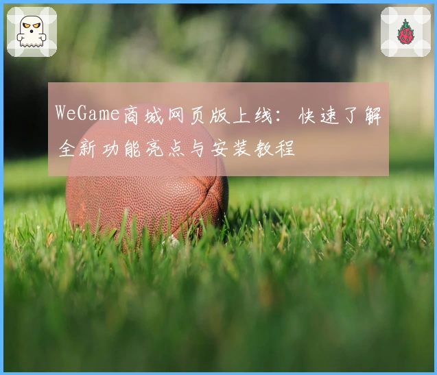 WeGame商城网页版上线：快速了解全新功能亮点与安装教程