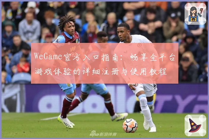 WeGame官方入口指南：畅享全平台游戏体验的详细注册与使用教程