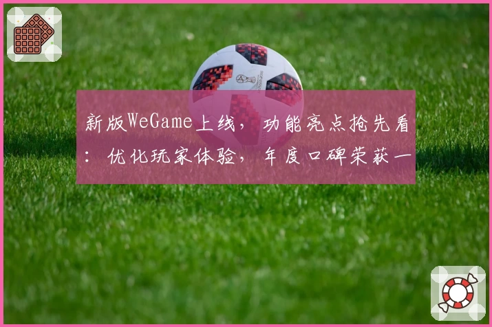 新版WeGame上线,功能亮点抢先看:优化玩家体验,年度口碑荣获一致好评