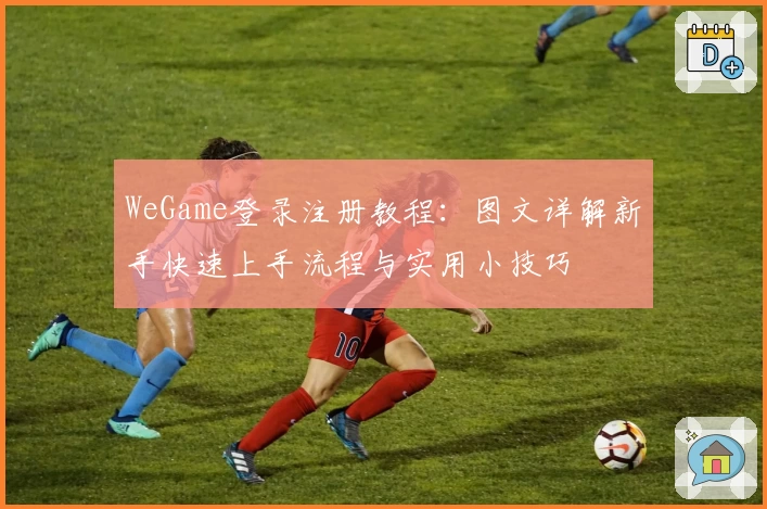 WeGame登录注册教程：图文详解新手快速上手流程与实用小技巧