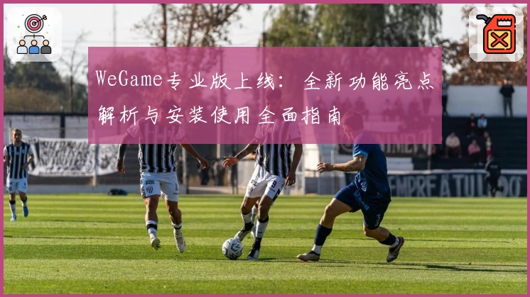WeGame专业版上线：全新功能亮点解析与安装使用全面指南