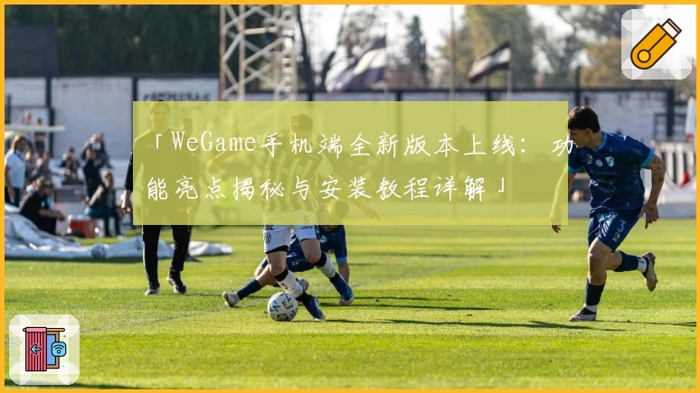 「WeGame手机端全新版本上线:功能亮点揭秘与安装教程详解」