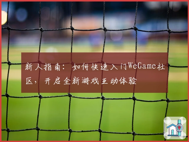 新人指南：如何快速入门WeGame社区，开启全新游戏互动体验