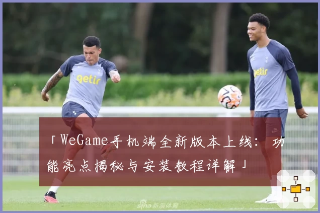 「WeGame手机端全新版本上线:功能亮点揭秘与安装教程详解」