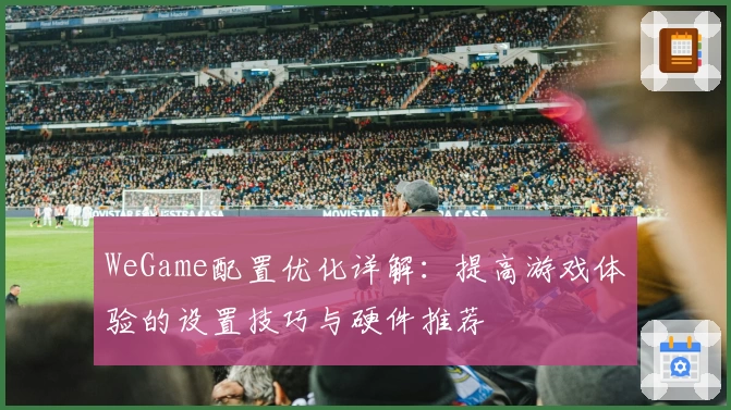 WeGame配置优化详解：提高游戏体验的设置技巧与硬件推荐