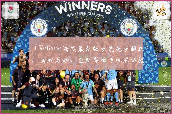 「WeGame游戏最新版功能亮点解析：高效启动、全新界面与玩家体验升级」