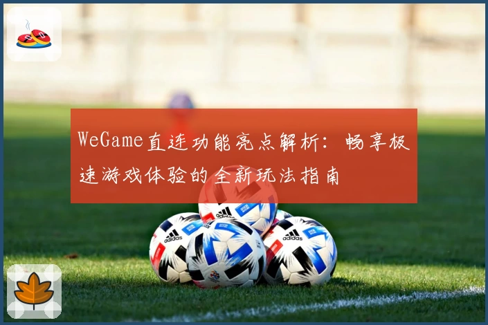 WeGame直连功能亮点解析：畅享极速游戏体验的全新玩法指南