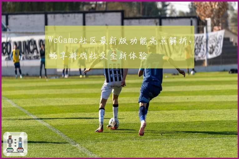 WeGame社区最新版功能亮点解析,畅享游戏社交全新体验