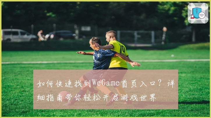 如何快速找到WeGame首页入口?详细指南带你轻松开启游戏世界