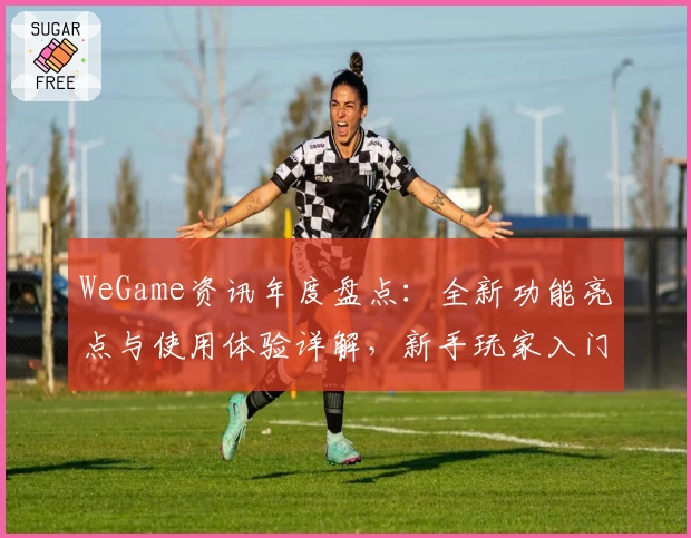 WeGame资讯年度盘点：全新功能亮点与使用体验详解，新手玩家入门必读