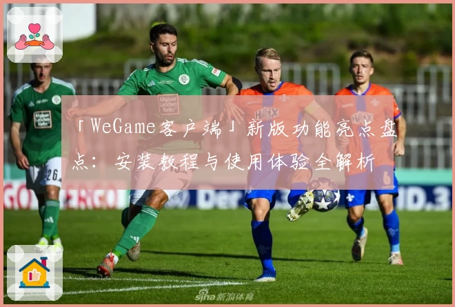 「WeGame客户端」新版功能亮点盘点：安装教程与使用体验全解析