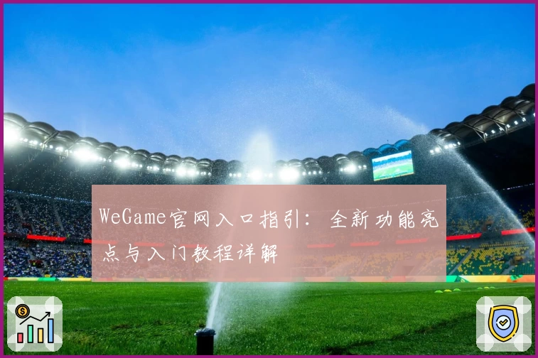 WeGame官网入口指引：全新功能亮点与入门教程详解