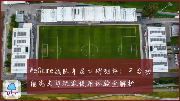 WeGame战队年度口碑测评：平台功能亮点与玩家使用体验全解析