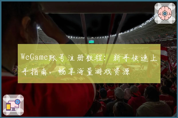 WeGame账号注册教程：新手快速上手指南，畅享海量游戏资源