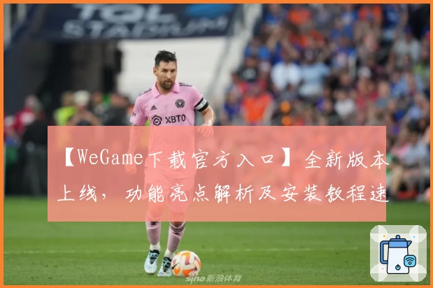 【WeGame下载官方入口】全新版本上线，功能亮点解析及安装教程速览