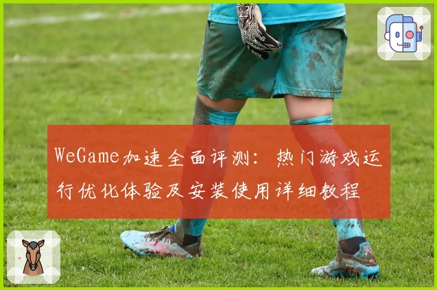WeGame加速全面评测:热门游戏运行优化体验及安装使用详细教程