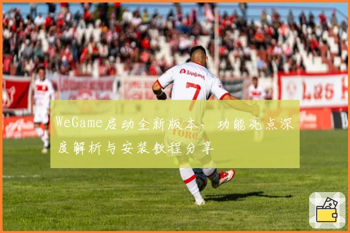 WeGame启动全新版本，功能亮点深度解析与安装教程分享
